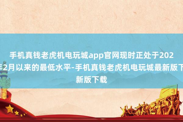 手机真钱老虎机电玩城app官网现时正处于2021年2月以来的最低水平-手机真钱老虎机电玩城最新版下载