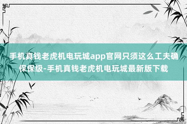 手机真钱老虎机电玩城app官网只须这么工夫确保保级-手机真钱老虎机电玩城最新版下载