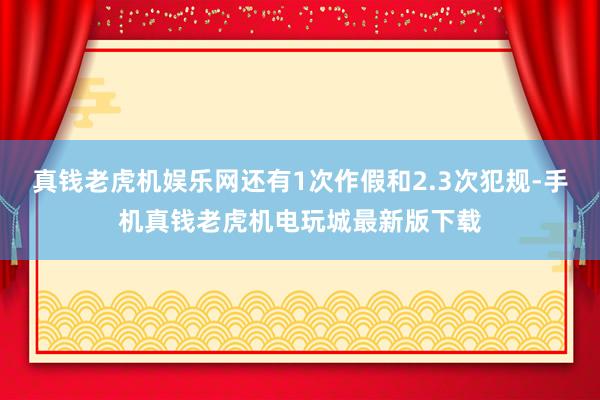 真钱老虎机娱乐网还有1次作假和2.3次犯规-手机真钱老虎机电玩城最新版下载