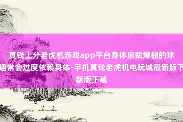 真钱上分老虎机游戏app平台身体禀赋爆棚的球员通常会过度依赖身体-手机真钱老虎机电玩城最新版下载