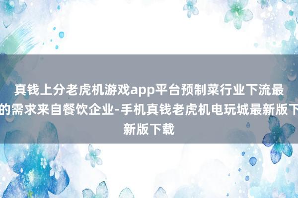 真钱上分老虎机游戏app平台预制菜行业下流最大的需求来自餐饮企业-手机真钱老虎机电玩城最新版下载