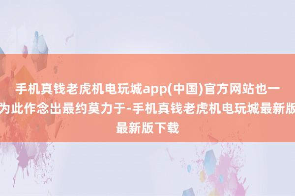 手机真钱老虎机电玩城app(中国)官方网站也一直在为此作念出最约莫力于-手机真钱老虎机电玩城最新版下载