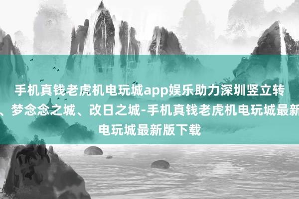 手机真钱老虎机电玩城app娱乐助力深圳竖立转变之城、梦念念之城、改日之城-手机真钱老虎机电玩城最新版下载