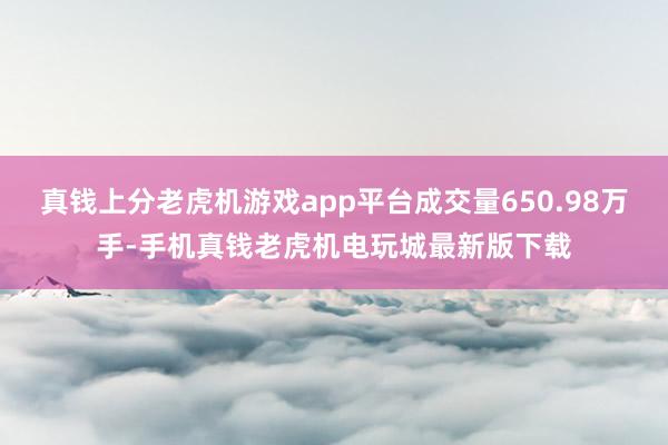 真钱上分老虎机游戏app平台成交量650.98万手-手机真钱老虎机电玩城最新版下载