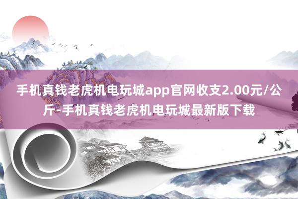 手机真钱老虎机电玩城app官网收支2.00元/公斤-手机真钱老虎机电玩城最新版下载