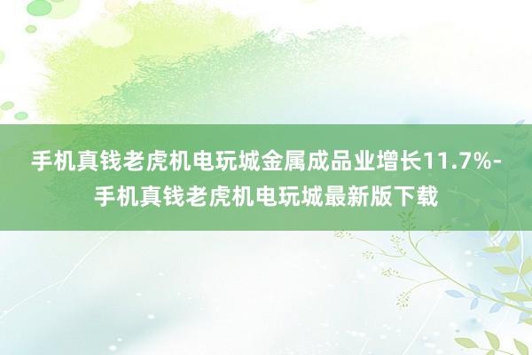 手机真钱老虎机电玩城金属成品业增长11.7%-手机真钱老虎机电玩城最新版下载