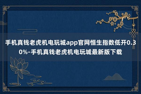 手机真钱老虎机电玩城app官网恒生指数低开0.30%-手机真钱老虎机电玩城最新版下载