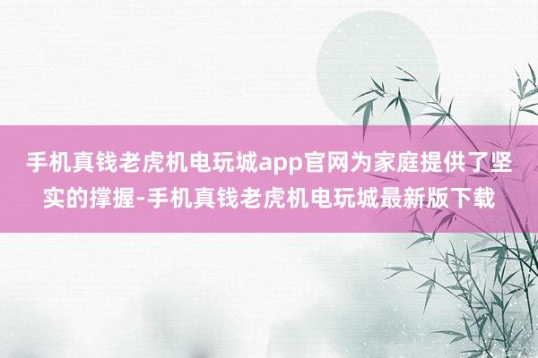 手机真钱老虎机电玩城app官网为家庭提供了坚实的撑握-手机真钱老虎机电玩城最新版下载