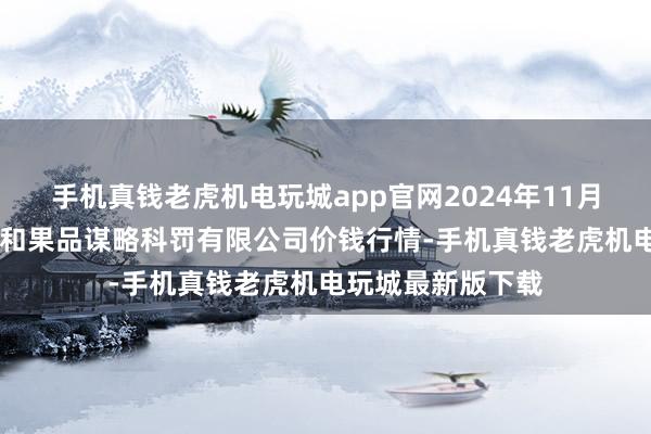 手机真钱老虎机电玩城app官网2024年11月28日新疆九焕发和果品谋略科罚有限公司价钱行情-手机真钱老虎机电玩城最新版下载