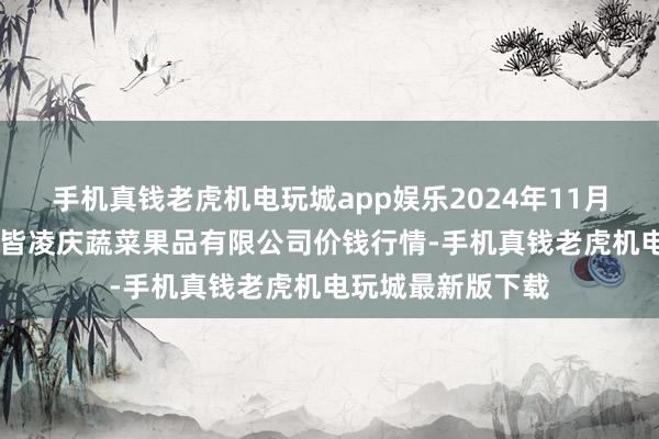 手机真钱老虎机电玩城app娱乐2024年11月28日新疆乌鲁木皆凌庆蔬菜果品有限公司价钱行情-手机真钱老虎机电玩城最新版下载