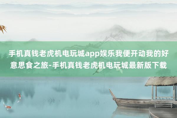 手机真钱老虎机电玩城app娱乐我便开动我的好意思食之旅-手机真钱老虎机电玩城最新版下载