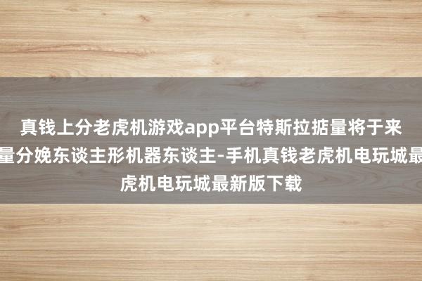 真钱上分老虎机游戏app平台特斯拉掂量将于来岁运转限量分娩东谈主形机器东谈主-手机真钱老虎机电玩城最新版下载