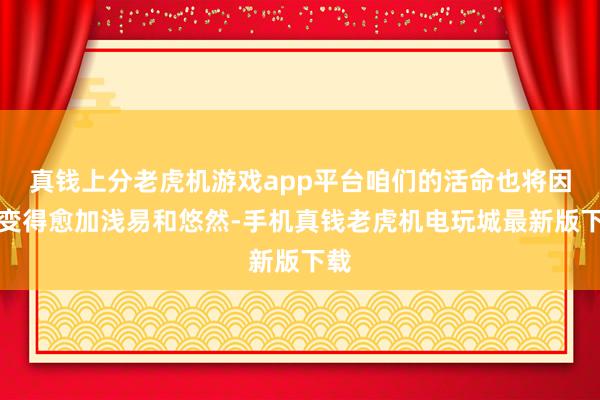 真钱上分老虎机游戏app平台咱们的活命也将因此变得愈加浅易和悠然-手机真钱老虎机电玩城最新版下载