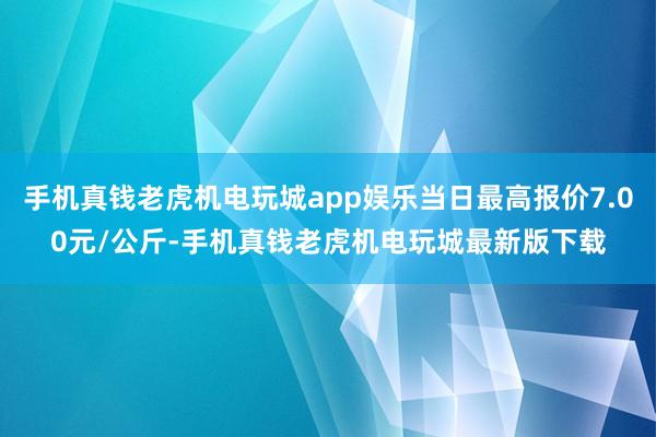 手机真钱老虎机电玩城app娱乐当日最高报价7.00元/公斤-手机真钱老虎机电玩城最新版下载