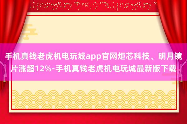 手机真钱老虎机电玩城app官网炬芯科技、明月镜片涨超12%-手机真钱老虎机电玩城最新版下载