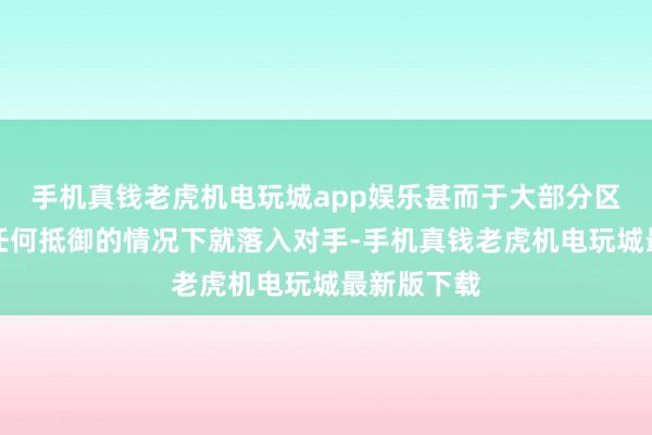 手机真钱老虎机电玩城app娱乐甚而于大部分区域在莫得任何抵御的情况下就落入对手-手机真钱老虎机电玩城最新版下载