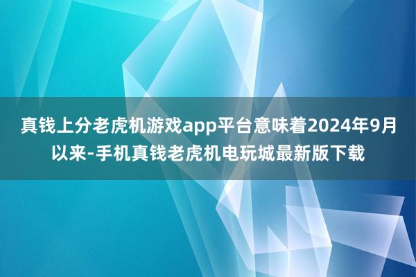 真钱上分老虎机游戏app平台意味着2024年9月以来-手机真钱老虎机电玩城最新版下载