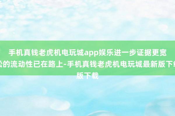 手机真钱老虎机电玩城app娱乐进一步证据更宽松的流动性已在路上-手机真钱老虎机电玩城最新版下载