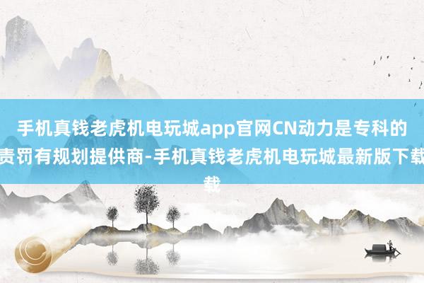 手机真钱老虎机电玩城app官网CN动力是专科的责罚有规划提供商-手机真钱老虎机电玩城最新版下载