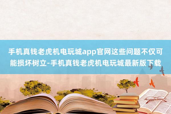 手机真钱老虎机电玩城app官网这些问题不仅可能损坏树立-手机真钱老虎机电玩城最新版下载