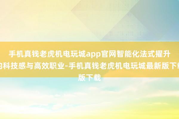 手机真钱老虎机电玩城app官网智能化法式擢升的科技感与高效职业-手机真钱老虎机电玩城最新版下载