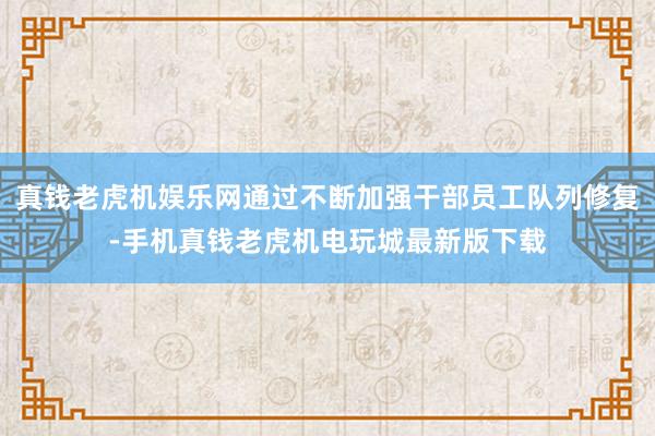 真钱老虎机娱乐网通过不断加强干部员工队列修复-手机真钱老虎机电玩城最新版下载