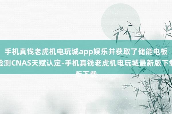 手机真钱老虎机电玩城app娱乐并获取了储能电板检测CNAS天赋认定-手机真钱老虎机电玩城最新版下载