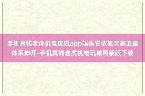 手机真钱老虎机电玩城app娱乐它依靠天基卫星体系伸开-手机真钱老虎机电玩城最新版下载