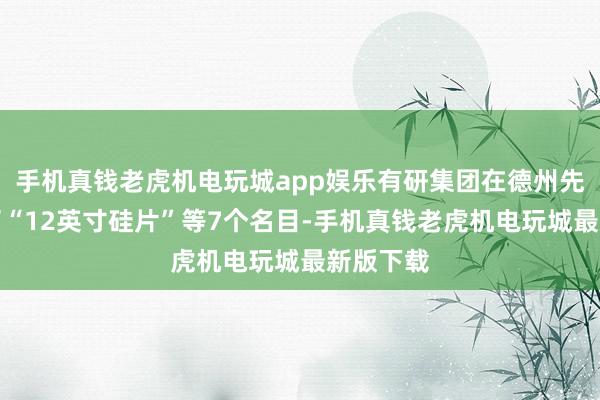 手机真钱老虎机电玩城app娱乐有研集团在德州先后落地了“12英寸硅片”等7个名目-手机真钱老虎机电玩城最新版下载