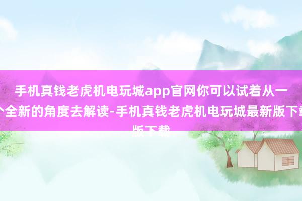 手机真钱老虎机电玩城app官网你可以试着从一个全新的角度去解读-手机真钱老虎机电玩城最新版下载