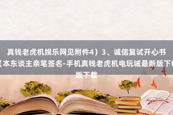 真钱老虎机娱乐网见附件4）3、诚信复试开心书（本东谈主亲笔签名-手机真钱老虎机电玩城最新版下载