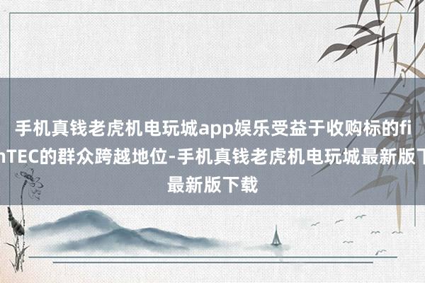 手机真钱老虎机电玩城app娱乐受益于收购标的ficonTEC的群众跨越地位-手机真钱老虎机电玩城最新版下载