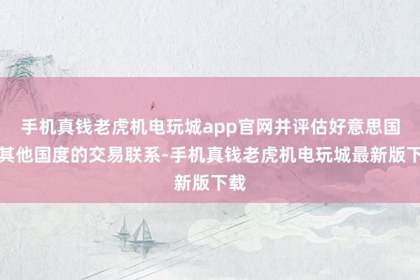 手机真钱老虎机电玩城app官网并评估好意思国与其他国度的交易联系-手机真钱老虎机电玩城最新版下载