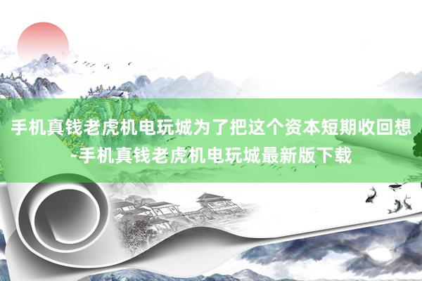 手机真钱老虎机电玩城为了把这个资本短期收回想-手机真钱老虎机电玩城最新版下载