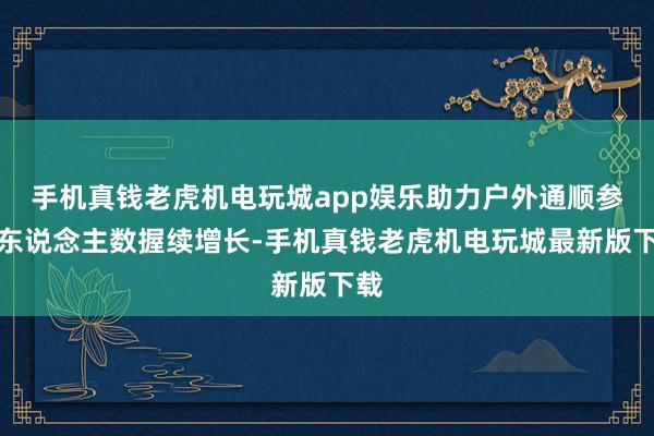 手机真钱老虎机电玩城app娱乐助力户外通顺参与东说念主数握续增长-手机真钱老虎机电玩城最新版下载