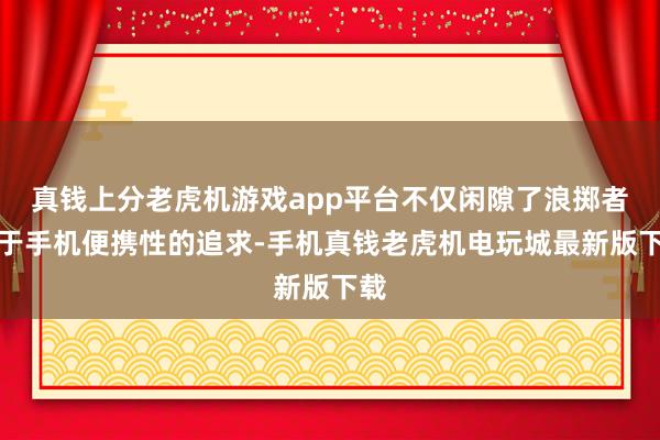 真钱上分老虎机游戏app平台不仅闲隙了浪掷者关于手机便携性的追求-手机真钱老虎机电玩城最新版下载