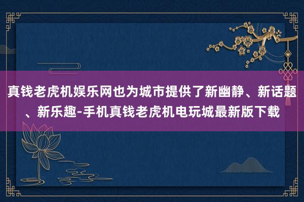 真钱老虎机娱乐网也为城市提供了新幽静、新话题、新乐趣-手机真钱老虎机电玩城最新版下载