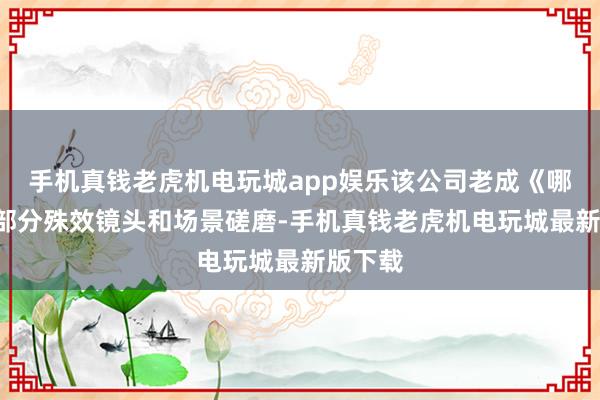 手机真钱老虎机电玩城app娱乐该公司老成《哪吒2》部分殊效镜头和场景磋磨-手机真钱老虎机电玩城最新版下载