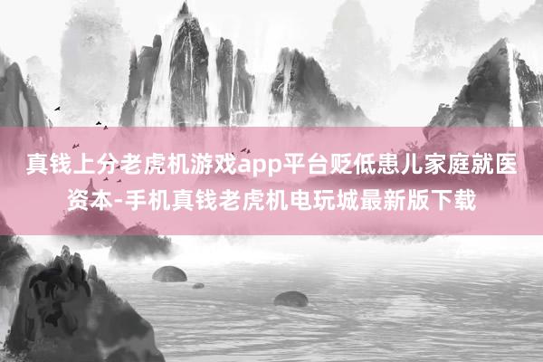 真钱上分老虎机游戏app平台贬低患儿家庭就医资本-手机真钱老虎机电玩城最新版下载