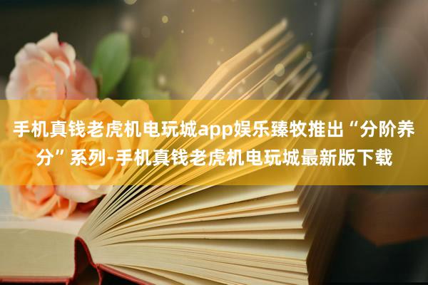 手机真钱老虎机电玩城app娱乐臻牧推出“分阶养分”系列-手机真钱老虎机电玩城最新版下载