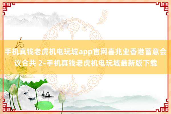 手机真钱老虎机电玩城app官网喜兆业香港蓄意会议合共 2-手机真钱老虎机电玩城最新版下载